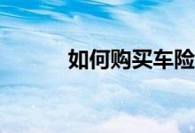 如何购买车险？每年都要买吗？