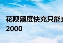 花呗额度快充只能充2000 花呗额度快充只有2000