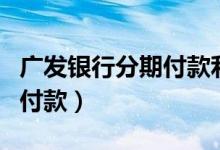 广发银行分期付款利息怎么算（广发银行分期付款）