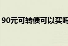 90元可转债可以买吗 可转债跌到90可以买吗
