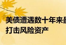 美债遭遇数十年来最剧烈抛售实际收益率飙升打击风险资产