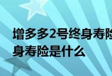 增多多2号终身寿险怎么样 增多多2号增额终身寿险是什么