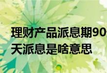 理财产品派息期90天什么意思 理财产品每90天派息是啥意思