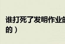 谁打死了发明作业的人（发明作业的人怎么死的）