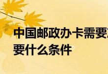 中国邮政办卡需要准备什么 中国邮政办卡需要什么条件