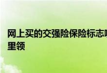 网上买的交强险保险标志哪里领取 网上买了交强险标志在哪里领