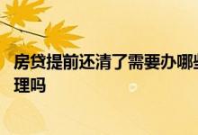房贷提前还清了需要办哪些手续 提前还房贷必须本人亲自办理吗