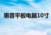 惠普平板电脑10寸（惠普平板电脑怎么样）