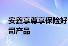 安鑫享尊享保险好吗 臻享安鑫是哪家保险公司产品