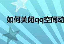 如何关闭qq空间动态（如何关闭qq空间）