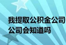 我提取公积金公司会知道吗 在职提取公积金公司会知道吗