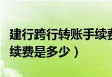 建行跨行转账手续费怎么算（建行跨行转账手续费是多少）