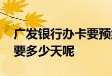 广发银行办卡要预约多久 广发银行网上办卡要多少天呢