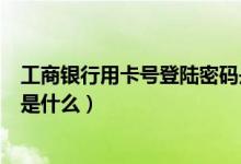 工商银行用卡号登陆密码是什么（工商银行储蓄卡登陆密码是什么）