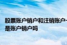 股票账户销户和注销账户一样吗 建设银行：我做账户注销就是账户销户吗