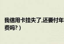 我信用卡挂失了,还要付年费吗（上饶银行信用卡挂失还有年费吗?）