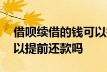 借呗续借的钱可以提前还吗 借呗续借的钱可以提前还款吗