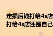定损后钱打给4s店还是自己好一些 定损后钱打给4s店还是自己