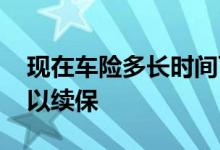 现在车险多长时间可以续保 车险一般多久可以续保