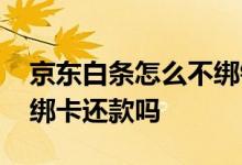 京东白条怎么不绑银行卡还款 京东白条只能绑卡还款吗