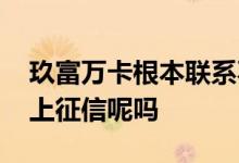 玖富万卡根本联系不上怎么还款 玖富万卡要上征信呢吗