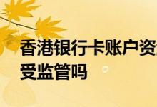 香港银行卡账户资金受监管吗 香港银行账户受监管吗