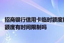 招商银行信用卡临时额度能提升吗 招商银行信用卡提升临时额度有时间限制吗