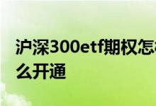 沪深300etf期权怎样开通 沪深300etf期权怎么开通
