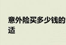 意外险买多少钱的合适 意外险买多少额度合适