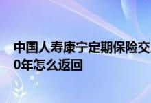 中国人寿康宁定期保险交几年 中国人寿康宁定期保险交满20年怎么返回