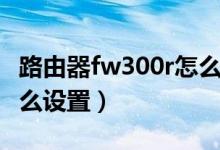路由器fw300r怎么设置ip（路由器fw300r怎么设置）