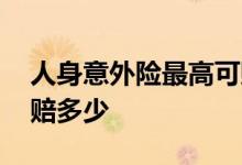 人身意外险最高可赔付多少 人身意外险最多赔多少