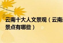 云南十大人文景观（云南最具人文特色的地方云南古风旅游景点有哪些）