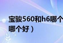 宝骏560和h6哪个耐用（宝骏560和哈佛h6哪个好）