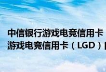 中信银行游戏电竞信用卡（LGD）白金卡费用说明 中信银行游戏电竞信用卡（LGD）白金卡积分规则