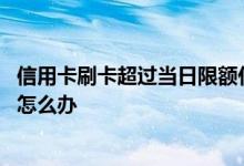 信用卡刷卡超过当日限额什么意思 信用卡消费超过当日限额怎么办