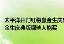 太平洋开门红稳赢金生庆典版哪些人能买 太平洋开门红稳赢金生庆典版哪些人能买