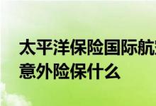 太平洋保险国际航空意外险 太平洋高额航空意外险保什么