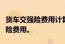 货车交强险费用计算方法，怎么计算货车交强险费用。