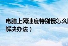 电脑上网速度特别慢怎么回事（电脑上网速度慢原因分析及解决办法）