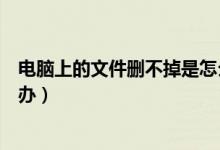 电脑上的文件删不掉是怎么回事（电脑上的文件删不掉怎么办）