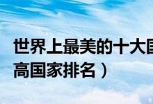 世界上最美的十大国家盘点（全球十大颜值最高国家排名）