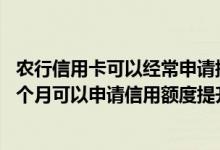 农行信用卡可以经常申请提额度吗 农行信用卡刚下卡不到一个月可以申请信用额度提升吗