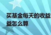 买基金每天的收益算份额吗 买基金每天的收益怎么算