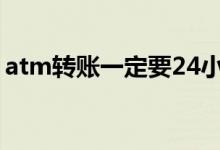 atm转账一定要24小时吗（atm转账可撤销）