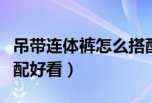 吊带连体裤怎么搭配好看（吊带连体裤怎么搭配好看）