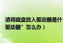 请将磁盘放入驱动器是什么意思（电脑出现“请将磁盘放入驱动器”怎么办）