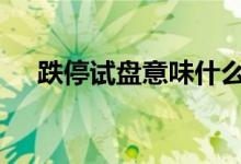跌停试盘意味什么 跌停试盘意味着什么