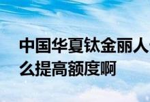 中国华夏钛金丽人卡额度 华夏钛金信用卡怎么提高额度啊