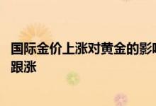 国际金价上涨对黄金的影响 国际金价飙升为什么国内黄金不跟涨